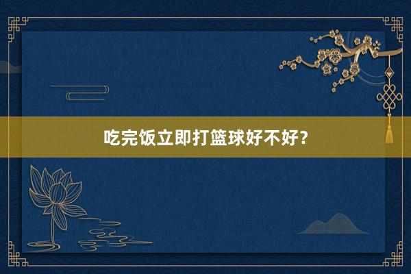 吃完饭立即打篮球好不好？